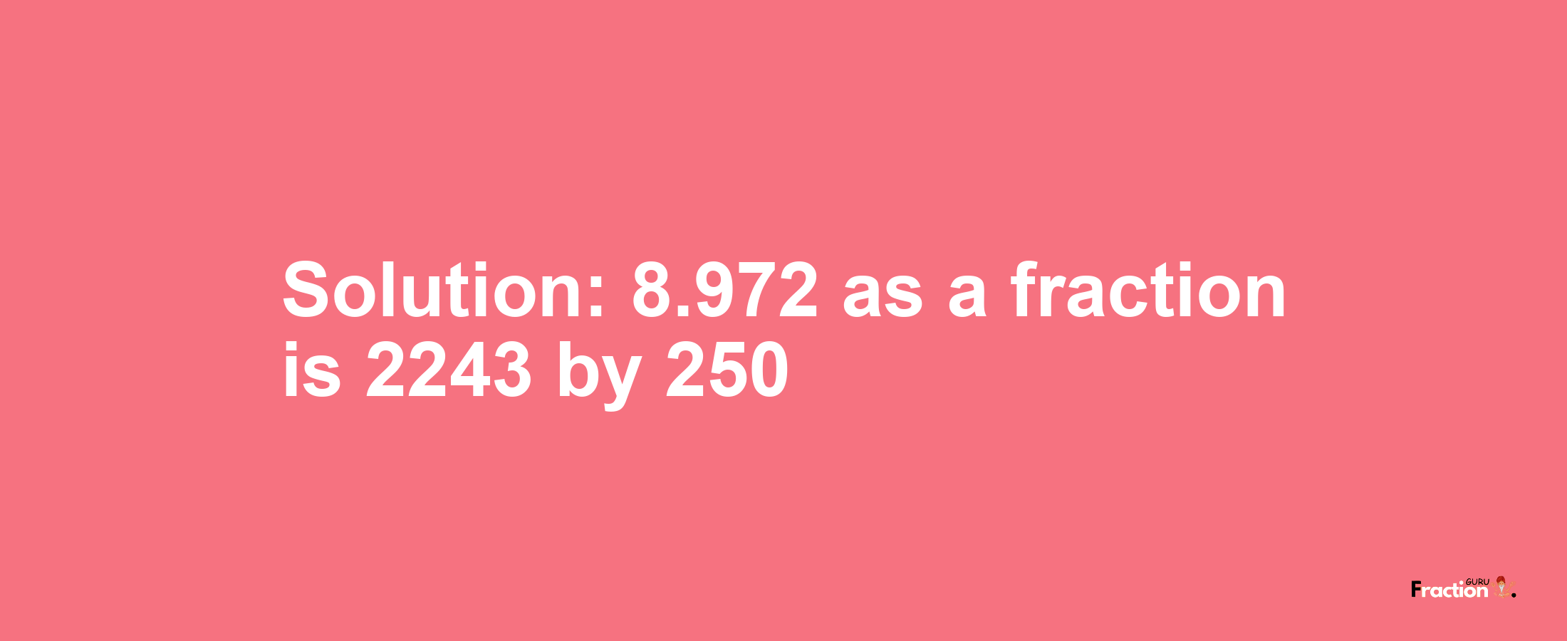 Solution:8.972 as a fraction is 2243/250